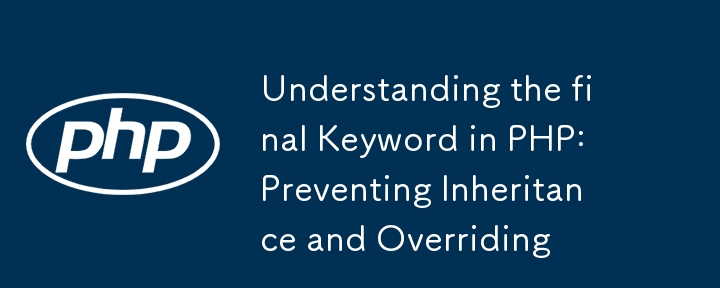 Understanding the final Keyword in PHP: Preventing Inheritance and Overriding