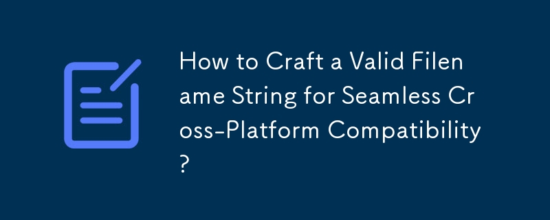 How to Craft a Valid Filename String for Seamless Cross-Platform Compatibility?