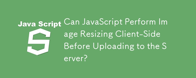 Can JavaScript Perform Image Resizing Client-Side Before Uploading to the Server?