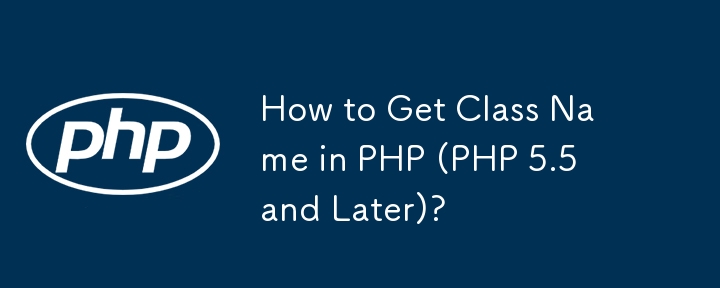 How to Get Class Name in PHP (PHP 5.5 and Later)?