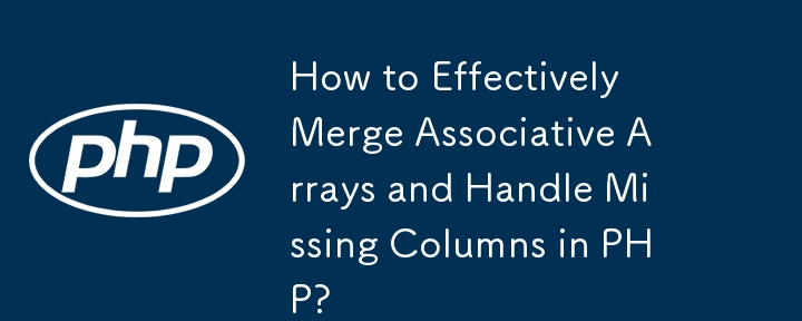 How to Effectively Merge Associative Arrays and Handle Missing Columns in PHP?