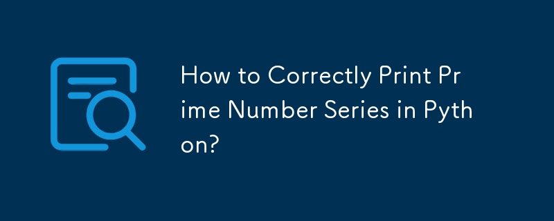 How to Correctly Print Prime Number Series in Python?