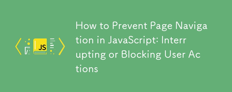 How to Prevent Page Navigation in JavaScript: Interrupting or Blocking User Actions