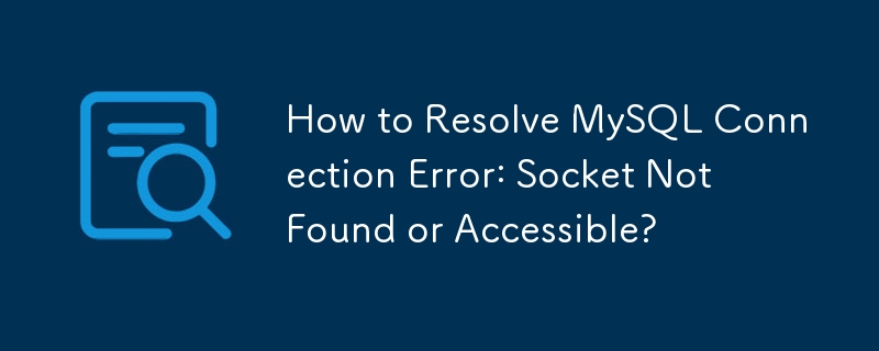 How to Resolve MySQL Connection Error: Socket Not Found or Accessible?