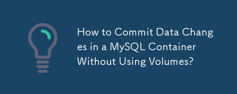 How to Commit Data Changes in a MySQL Container Without Using Volumes?