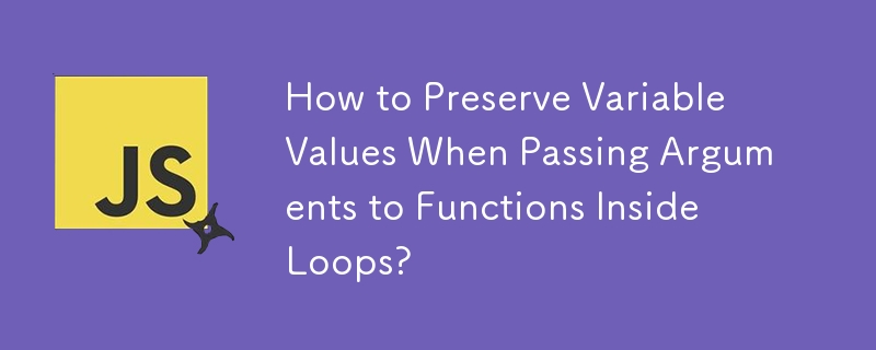 How to Preserve Variable Values When Passing Arguments to Functions Inside Loops? 
