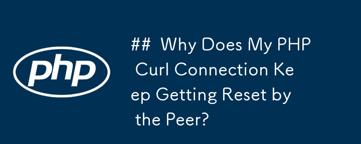 ##  Why Does My PHP Curl Connection Keep Getting Reset by the Peer? 
