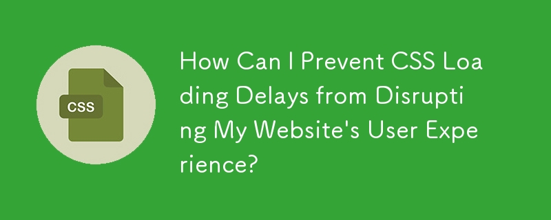 How Can I Prevent CSS Loading Delays from Disrupting My Website's User Experience?