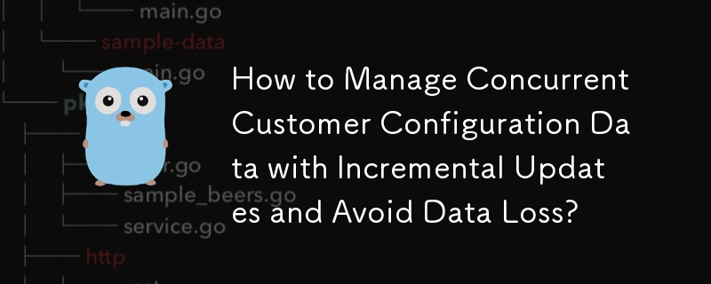 How to Manage Concurrent Customer Configuration Data with Incremental Updates and Avoid Data Loss? 

