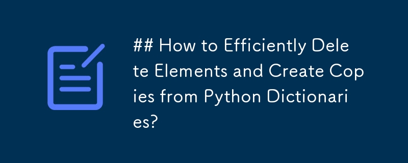 ## How to Efficiently Delete Elements and Create Copies from Python Dictionaries? 
