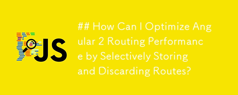 ## How Can I Optimize Angular 2 Routing Performance by Selectively Storing and Discarding Routes? 
