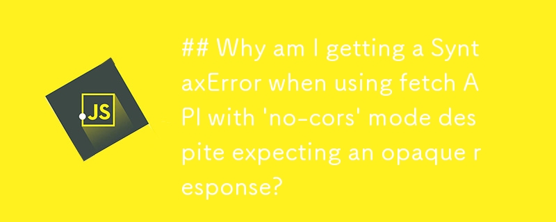 ## Why am I getting a SyntaxError when using fetch API with 'no-cors' mode despite expecting an opaque response? 
