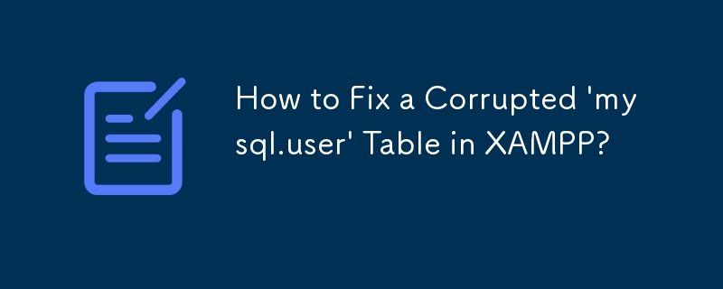 How to Fix a Corrupted 'mysql.user' Table in XAMPP? 
