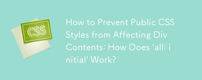 How to Prevent Public CSS Styles from Affecting Div Contents: How Does 'all: initial' Work? 
