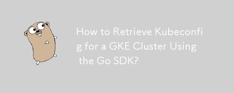 How to Retrieve Kubeconfig for a GKE Cluster Using the Go SDK? 
