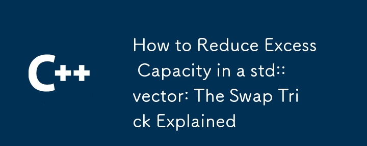 How to Reduce Excess Capacity in a std::vector: The Swap Trick Explained 
