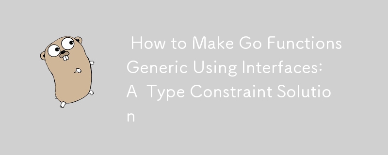  How to Make Go Functions Generic Using Interfaces: A  Type Constraint Solution 
