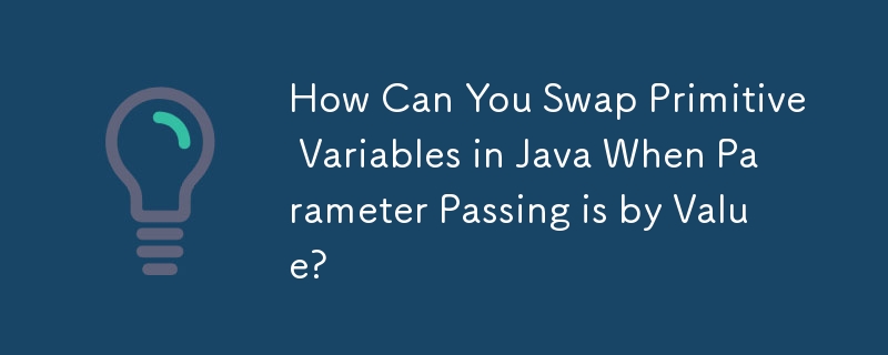 How Can You Swap Primitive Variables in Java When Parameter Passing is by Value? 
