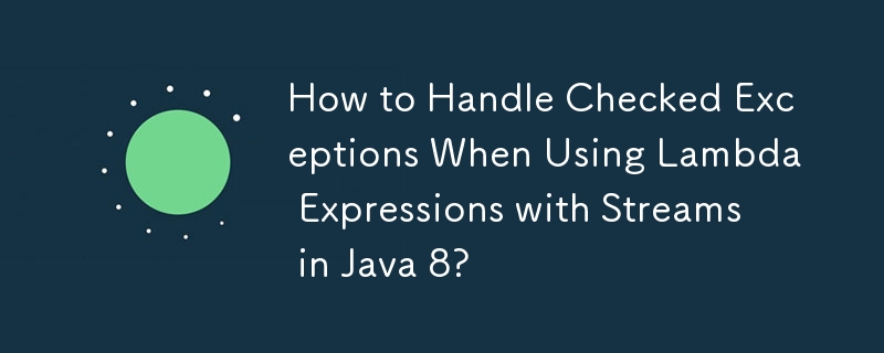 How to Handle Checked Exceptions When Using Lambda Expressions with Streams in Java 8? 
