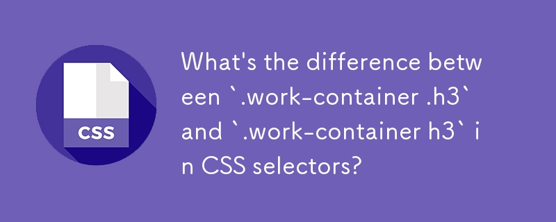 What's the difference between `.work-container .h3` and `.work-container h3` in CSS selectors? 
