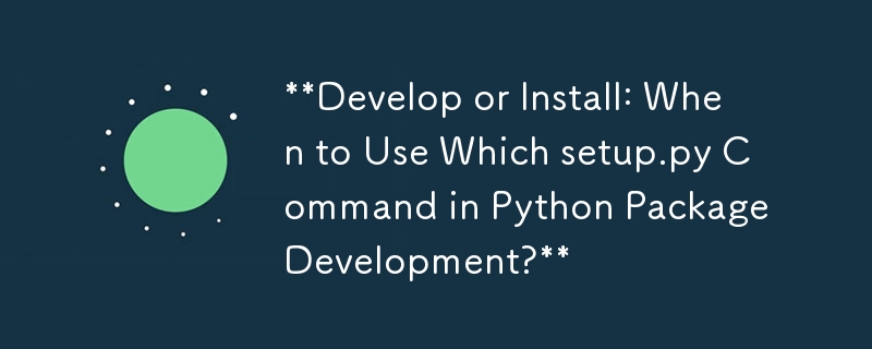 **Develop or Install: When to Use Which setup.py Command in Python Package Development?** 
