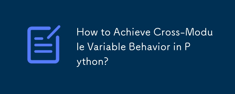 How to Achieve Cross-Module Variable Behavior in Python?