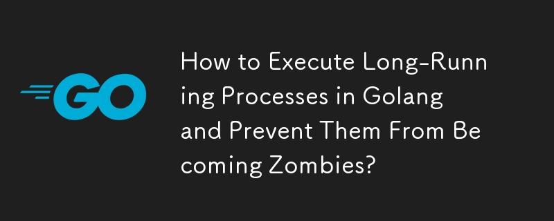 How to Execute Long-Running Processes in Golang and Prevent Them From Becoming Zombies? 
