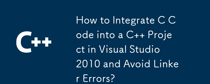 How to Integrate C Code into a C   Project in Visual Studio 2010 and Avoid Linker Errors? 
