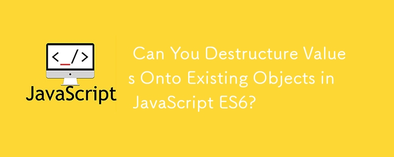 Can You Destructure Values Onto Existing Objects in JavaScript ES6?