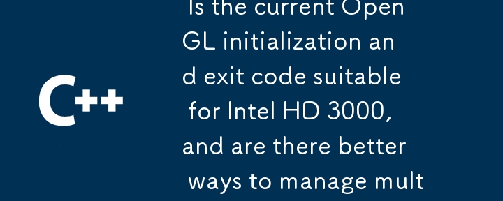 Is the current OpenGL initialization and exit code suitable for Intel HD 3000, and are there better ways to manage multiple OpenGL contexts?