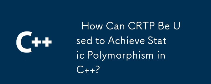 How Can CRTP Be Used to Achieve Static Polymorphism in C ?