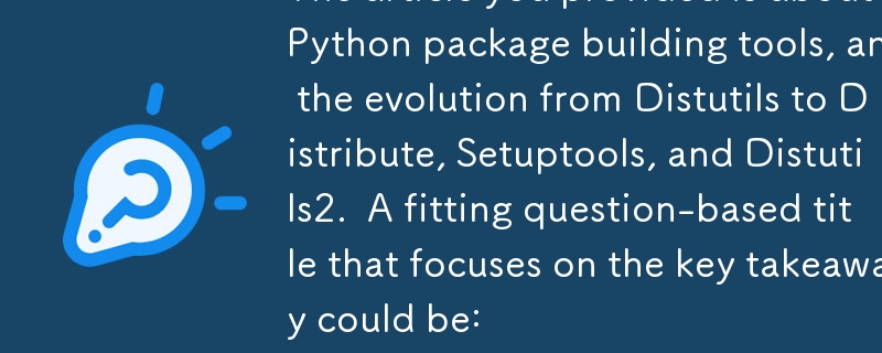 The article you provided is about Python package building tools, and the evolution from Distutils to Distribute, Setuptools, and Distutils2.  A fitting question-based title that focuses on the key takeaway could be:

Which Python Package Building Tool Sho
