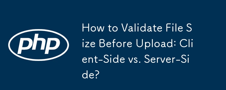 How to Validate File Size Before Upload: Client-Side vs. Server-Side? 
