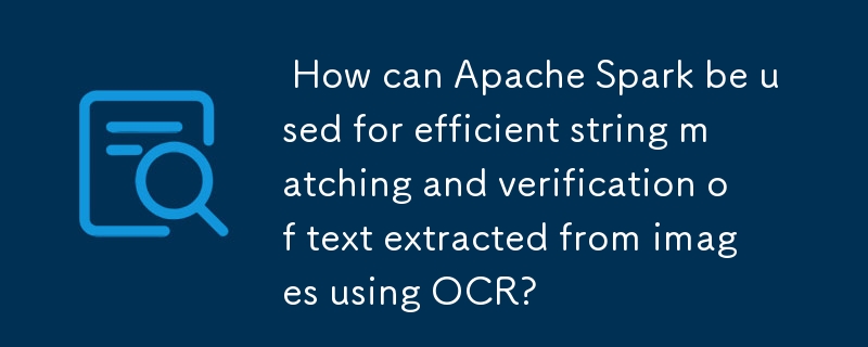  How can Apache Spark be used for efficient string matching and verification of text extracted from images using OCR? 
