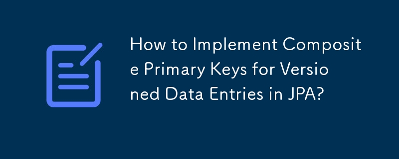 How to Implement Composite Primary Keys for Versioned Data Entries in JPA?