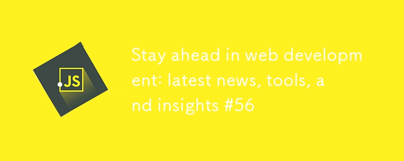 Stay ahead in web development: latest news, tools, and insights #56