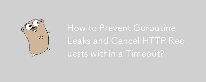 How to Prevent Goroutine Leaks and Cancel HTTP Requests within a Timeout?