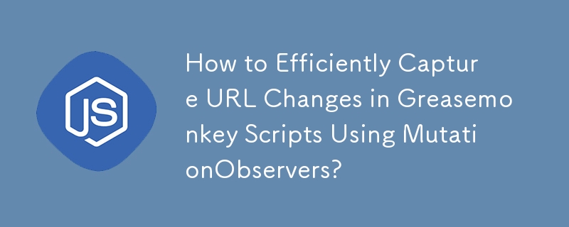 How to Efficiently Capture URL Changes in Greasemonkey Scripts Using MutationObservers?