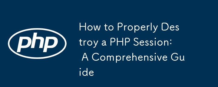 How to Properly Destroy a PHP Session: A Comprehensive Guide 
