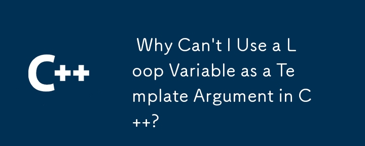  Why Can't I Use a Loop Variable as a Template Argument in C  ? 
