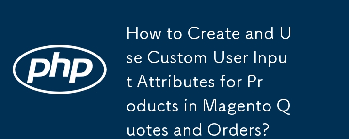 How to Create and Use Custom User Input Attributes for Products in Magento Quotes and Orders?