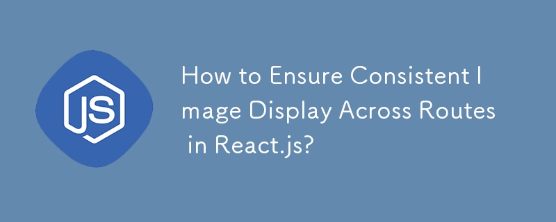 How to Ensure Consistent Image Display Across Routes in React.js? 

