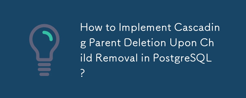 How to Implement Cascading Parent Deletion Upon Child Removal in PostgreSQL? 
