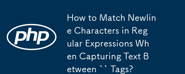 How to Match Newline Characters in Regular Expressions When Capturing Text Between `` Tags?