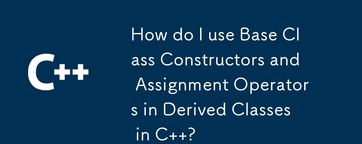 How do I use Base Class Constructors and Assignment Operators in Derived Classes in C  ? 
