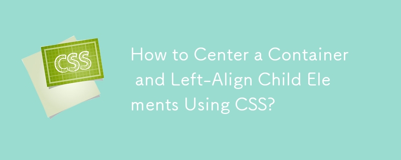 How to Center a Container and Left-Align Child Elements Using CSS?