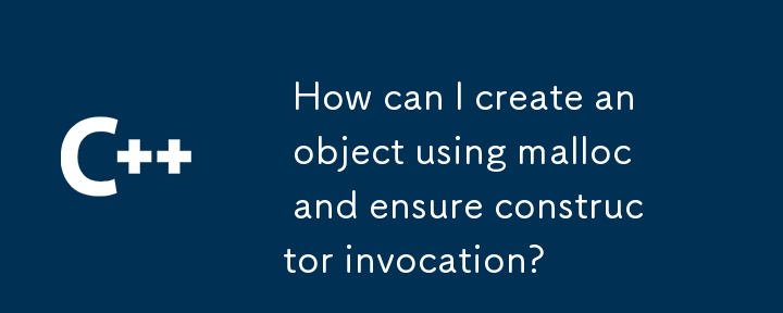  How can I create an object using malloc and ensure constructor invocation? 
