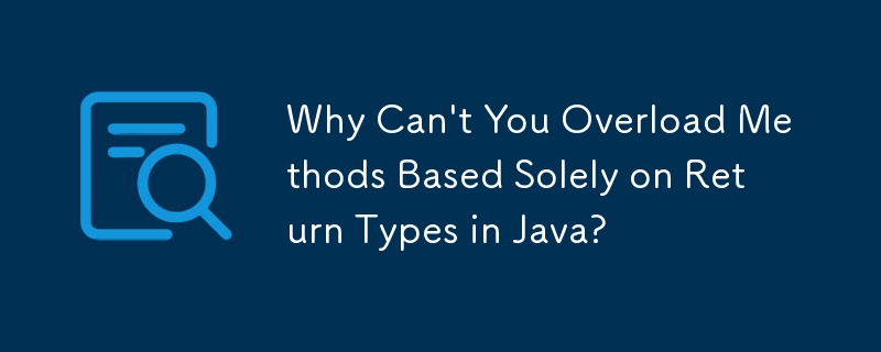 Why Can't You Overload Methods Based Solely on Return Types in Java? 
