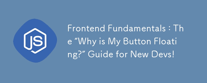Frontend Fundamentals : The “Why is My Button Floating?” Guide for New Devs!