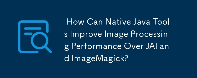  How Can Native Java Tools Improve Image Processing Performance Over JAI and ImageMagick? 
